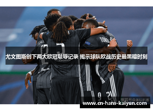 尤文图斯创下两大欧冠耻辱记录 揭示球队欧战历史最黑暗时刻