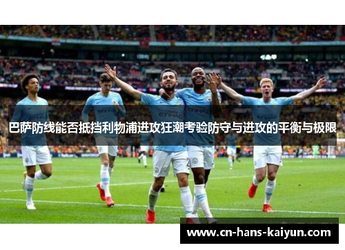 巴萨防线能否抵挡利物浦进攻狂潮考验防守与进攻的平衡与极限