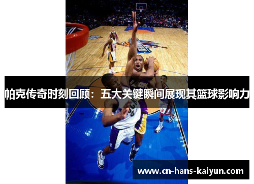 帕克传奇时刻回顾：五大关键瞬间展现其篮球影响力