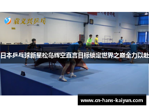 日本乒乓球新星松岛辉空直言目标锁定世界之巅全力以赴