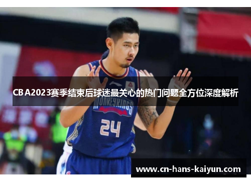 CBA2023赛季结束后球迷最关心的热门问题全方位深度解析