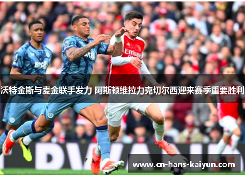 沃特金斯与麦金联手发力 阿斯顿维拉力克切尔西迎来赛季重要胜利