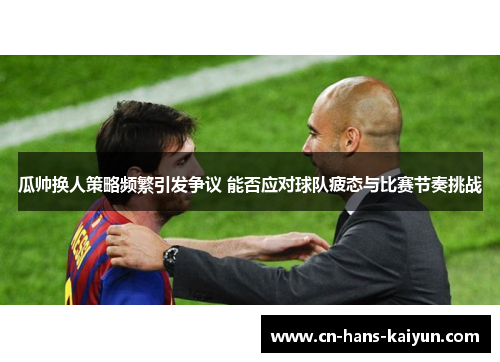 瓜帅换人策略频繁引发争议 能否应对球队疲态与比赛节奏挑战