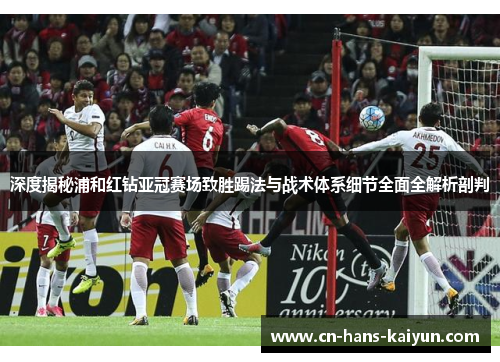 深度揭秘浦和红钻亚冠赛场致胜踢法与战术体系细节全面全解析剖判