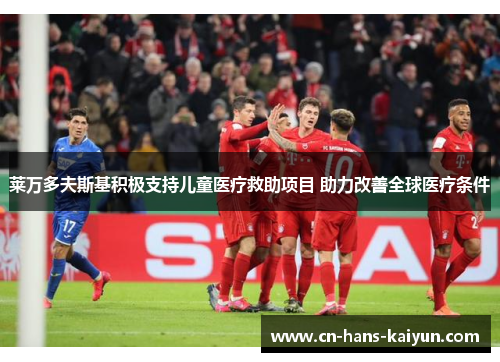 莱万多夫斯基积极支持儿童医疗救助项目 助力改善全球医疗条件
