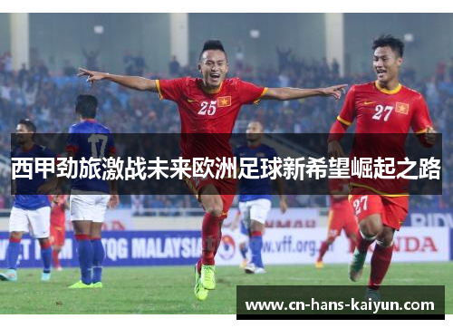 西甲劲旅激战未来欧洲足球新希望崛起之路
