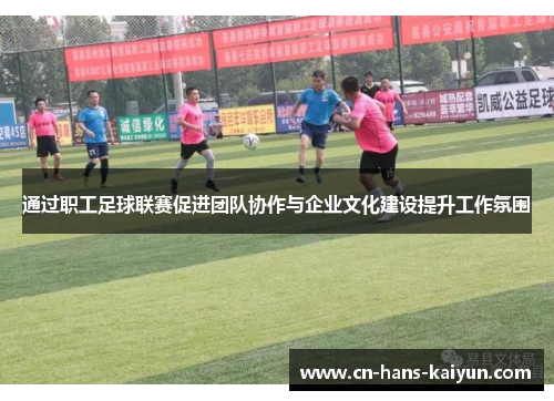 通过职工足球联赛促进团队协作与企业文化建设提升工作氛围