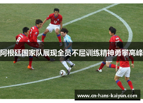 阿根廷国家队展现全员不屈训练精神勇攀高峰