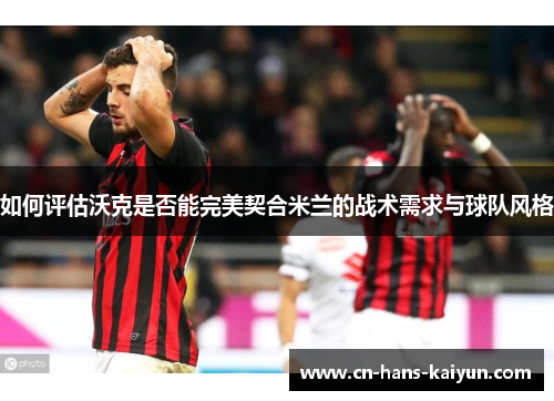 如何评估沃克是否能完美契合米兰的战术需求与球队风格