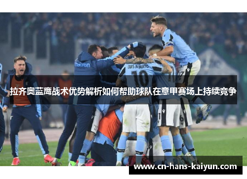 拉齐奥蓝鹰战术优势解析如何帮助球队在意甲赛场上持续竞争 拉齐奥蓝鹰战术优势解析如何帮助球队在意甲赛场上持续竞争