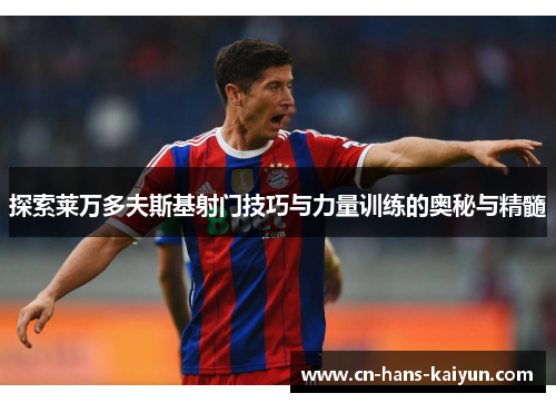 探索莱万多夫斯基射门技巧与力量训练的奥秘与精髓