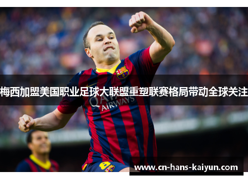 梅西加盟美国职业足球大联盟重塑联赛格局带动全球关注