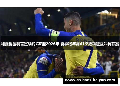 利雅得胜利官宣续约C罗至2026年 夏季将年满41岁继续征战沙特联赛