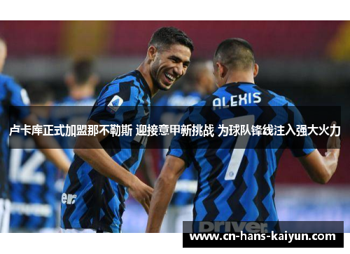 卢卡库正式加盟那不勒斯 迎接意甲新挑战 为球队锋线注入强大火力