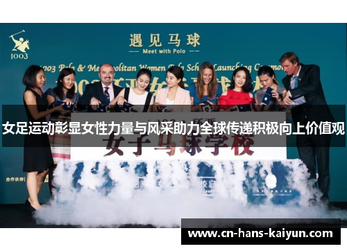 女足运动彰显女性力量与风采助力全球传递积极向上价值观