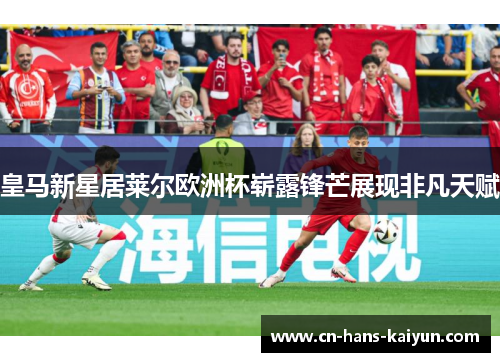 皇马新星居莱尔欧洲杯崭露锋芒展现非凡天赋