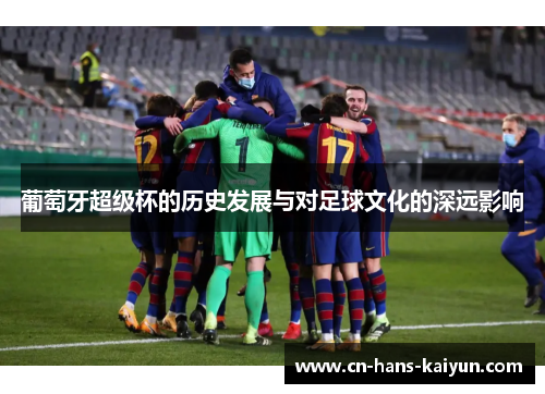 葡萄牙超级杯的历史发展与对足球文化的深远影响