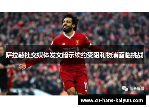 萨拉赫社交媒体发文暗示续约受阻利物浦面临挑战