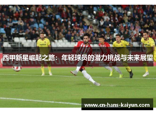 西甲新星崛起之路：年轻球员的潜力挑战与未来展望