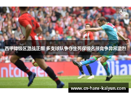 西甲降级区激战正酣 多支球队争夺生死保级名额竞争异常激烈